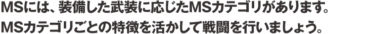 MSには、装備した武装に応じたMSカテゴリがあります。MSカテゴリごとの特徴を活かして戦闘を行いましょう。