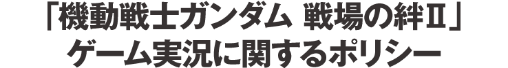 「機動戦士ガンダム 戦場の絆Ⅱ」ゲーム実況に関するポリシー